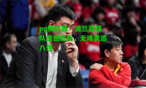 波兰篮球队遗憾出局，无缘奥运八强