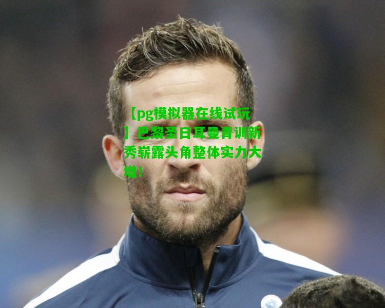 【pg模拟器在线试玩】巴黎圣日耳曼青训新秀崭露头角整体实力大增！