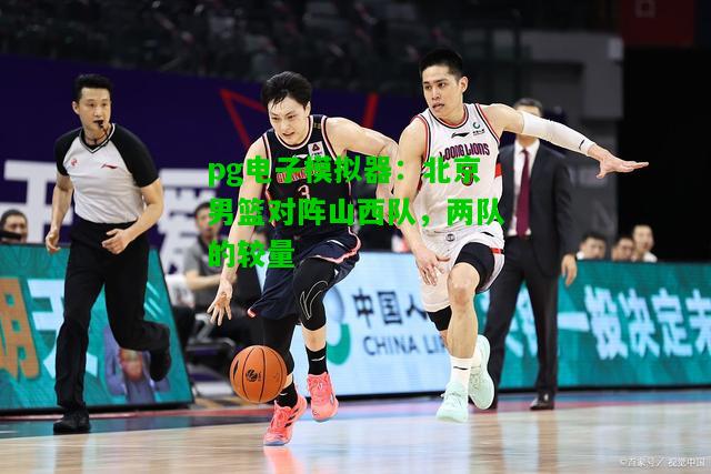 pg电子模拟器：北京男篮对阵山西队，两队的较量