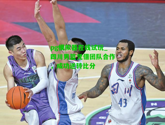 四川男篮凭借团队合作，成功逆转比分