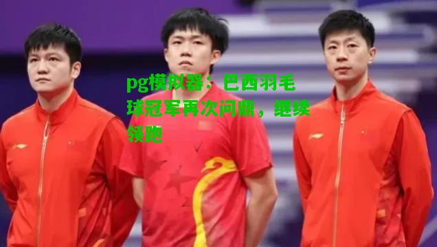 巴西羽毛球冠军再次问鼎，继续领跑