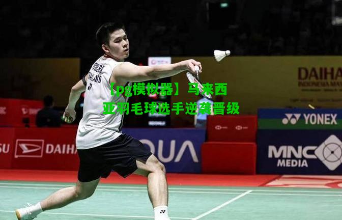 马来西亚羽毛球选手逆袭晋级