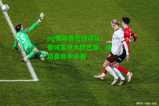 曼城客场大胜巴黎，成功晋级半决赛