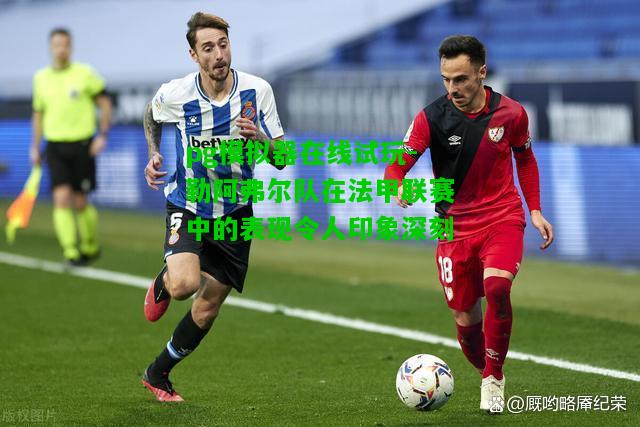 勒阿弗尔队在法甲联赛中的表现令人印象深刻