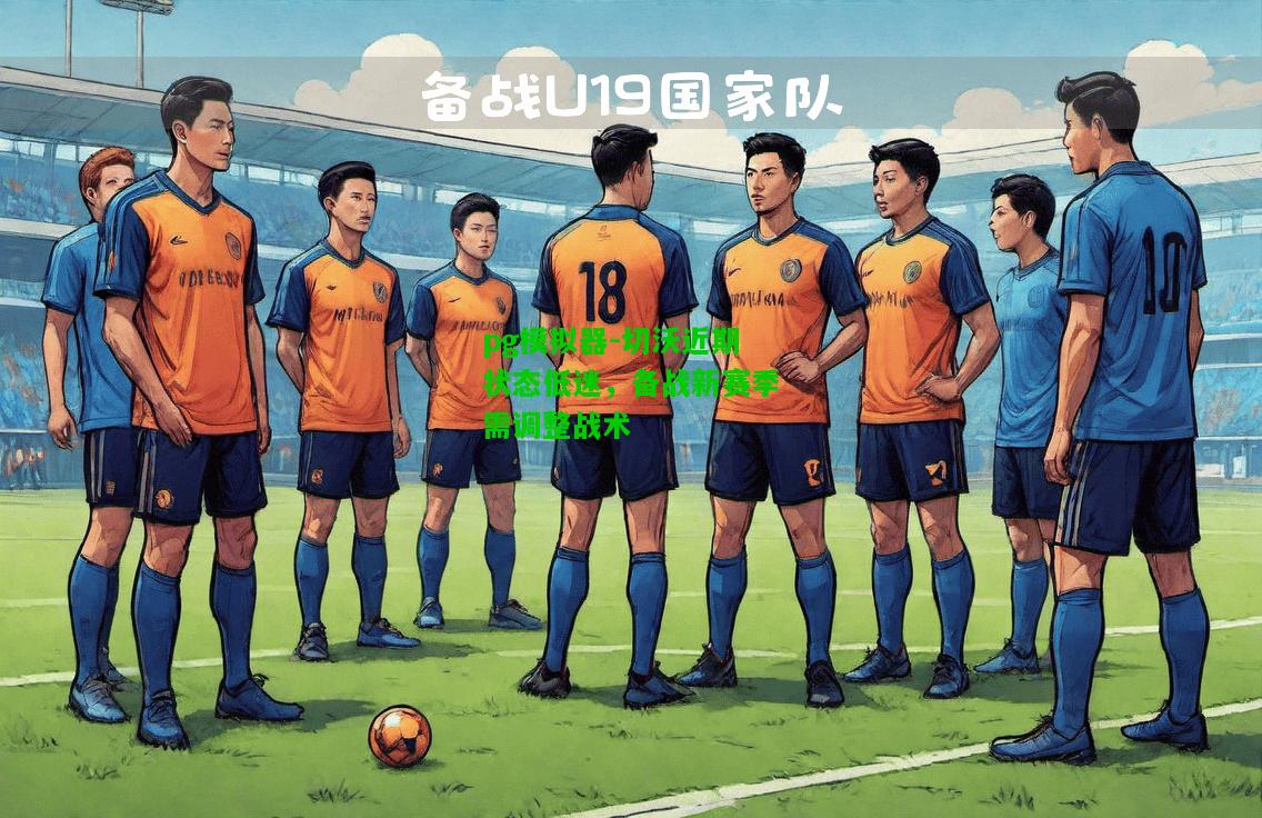 pg模拟器-切沃近期状态低迷，备战新赛季需调整战术