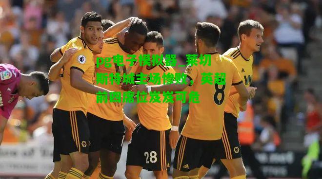 莱切斯特城主场惨败，英超前四席位岌岌可危